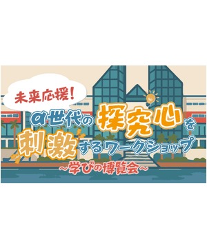 未来応援! α世代の探求心を刺激するワークショップ  ～学びの博覧会～