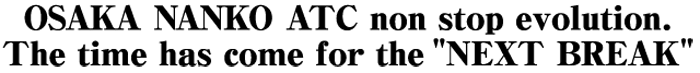 OSAKA NANKO ATC non stop evolution.The time has come for the "NEXT BREAK"